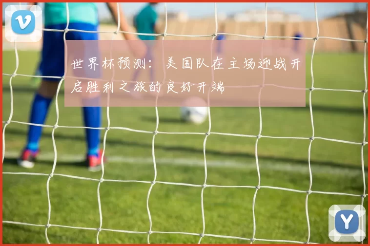 世界杯预测：美国队在主场迎战开启胜利之旅的良好开端