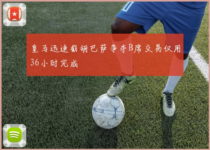 皇马迅速截胡巴萨争夺B席交易仅用36小时完成