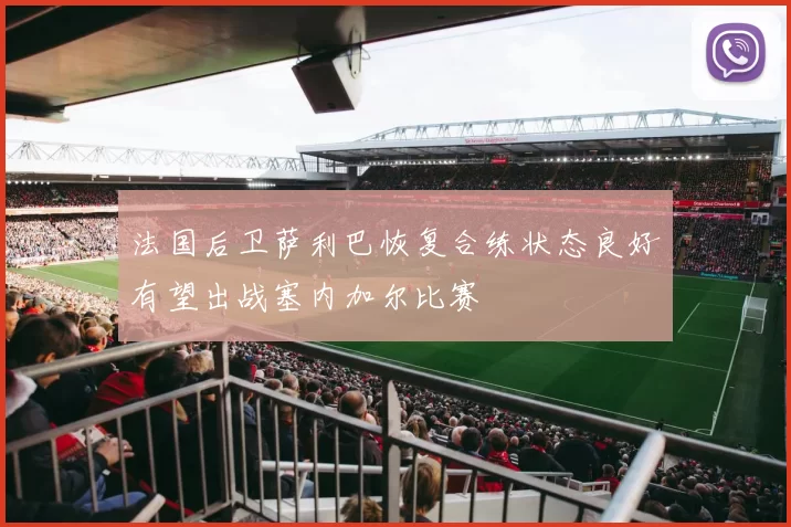 法国后卫萨利巴恢复合练状态良好有望出战塞内加尔比赛