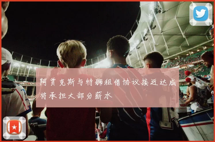阿贾克斯与特狮租借协议接近达成将承担大部分薪水
