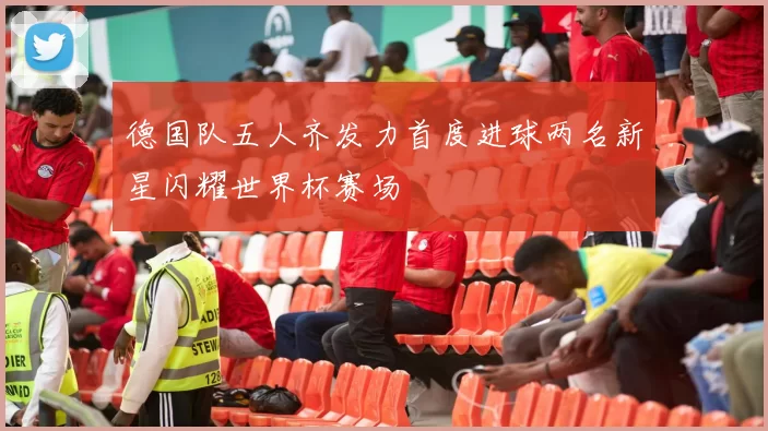 德国队五人齐发力首度进球两名新星闪耀世界杯赛场