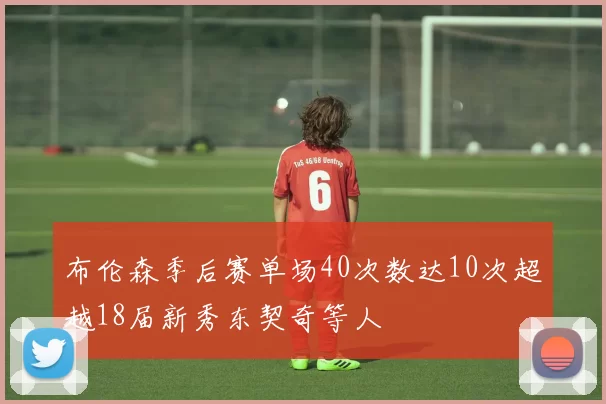 布伦森季后赛单场40次数达10次超越18届新秀东契奇等人