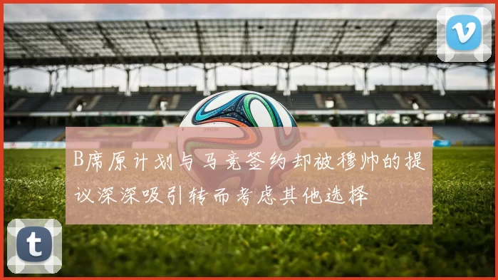 B席原计划与马竞签约却被穆帅的提议深深吸引转而考虑其他选择